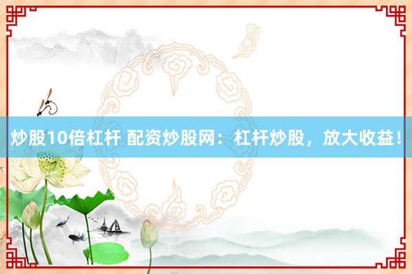 炒股10倍杠杆 配资炒股网：杠杆炒股，放大收益！