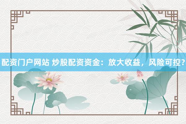 配资门户网站 炒股配资资金：放大收益，风险可控？