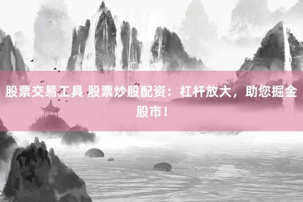 股票交易工具 股票炒股配资：杠杆放大，助您掘金股市！
