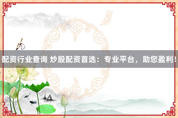 配资行业查询 炒股配资首选：专业平台，助您盈利！