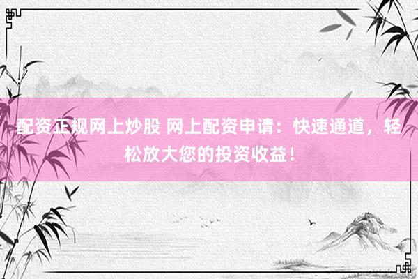 配资正规网上炒股 网上配资申请：快速通道，轻松放大您的投资收益！