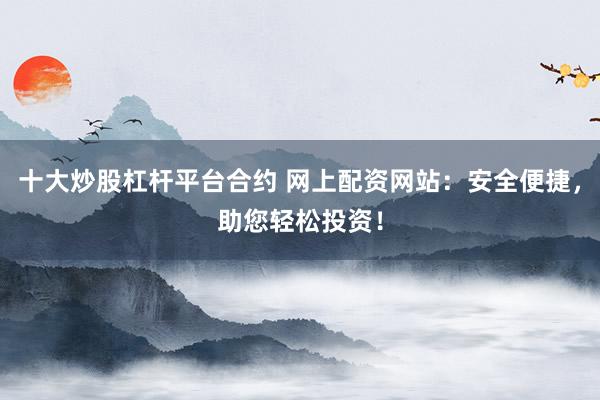 十大炒股杠杆平台合约 网上配资网站：安全便捷，助您轻松投资！