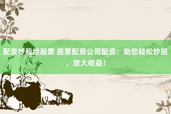 配资炒股给股票 股票配资公司配资：助您轻松炒股，放大收益！
