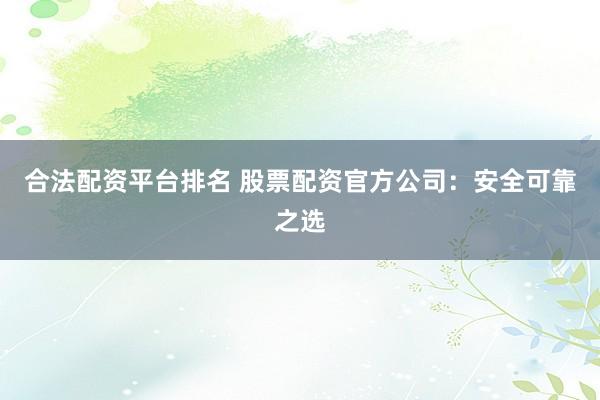 合法配资平台排名 股票配资官方公司：安全可靠之选