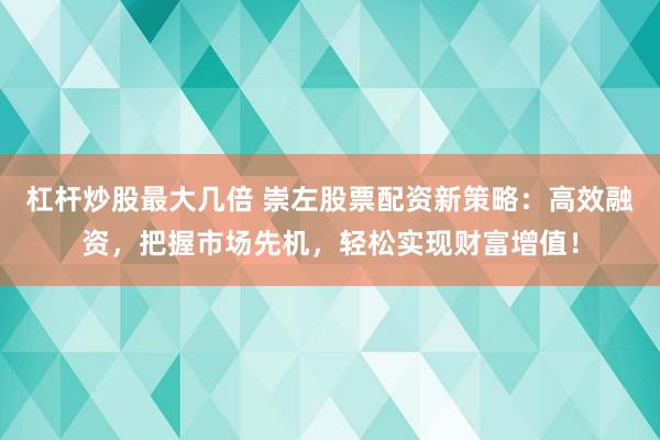 杠杆炒股最大几倍 崇左股票配资新策略：高效融资，把握市场先机，轻松实现财富增值！