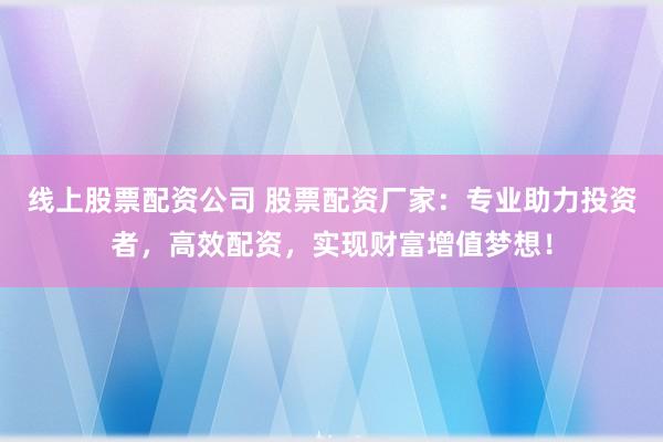 线上股票配资公司 股票配资厂家：专业助力投资者，高效配资，实现财富增值梦想！