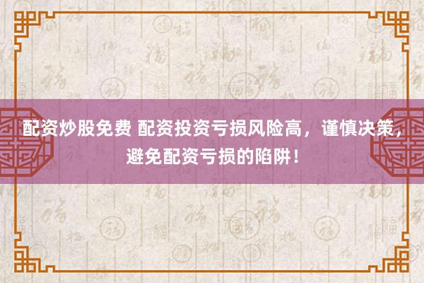 配资炒股免费 配资投资亏损风险高，谨慎决策，避免配资亏损的陷阱！