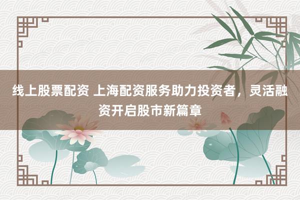 线上股票配资 上海配资服务助力投资者，灵活融资开启股市新篇章