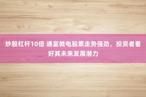 炒股杠杆10倍 通富微电股票走势强劲，投资者看好其未来发展潜力