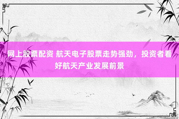网上股票配资 航天电子股票走势强劲，投资者看好航天产业发展前景
