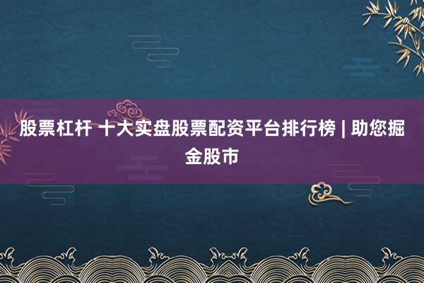 股票杠杆 十大实盘股票配资平台排行榜 | 助您掘金股市