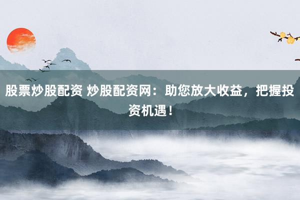 股票炒股配资 炒股配资网：助您放大收益，把握投资机遇！