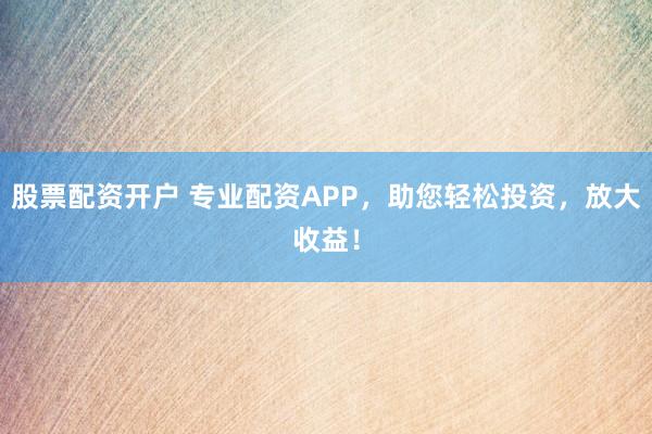 股票配资开户 专业配资APP，助您轻松投资，放大收益！