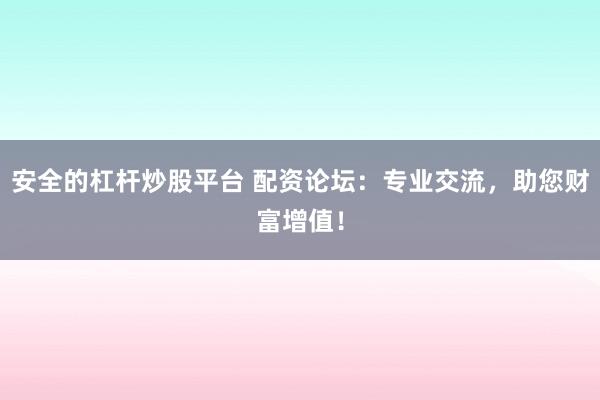 安全的杠杆炒股平台 配资论坛：专业交流，助您财富增值！