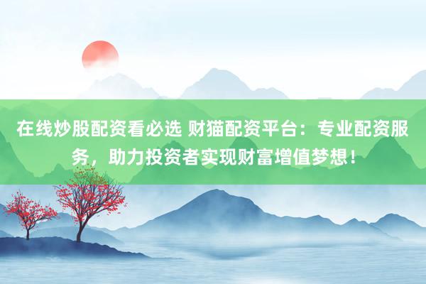 在线炒股配资看必选 财猫配资平台：专业配资服务，助力投资者实现财富增值梦想！