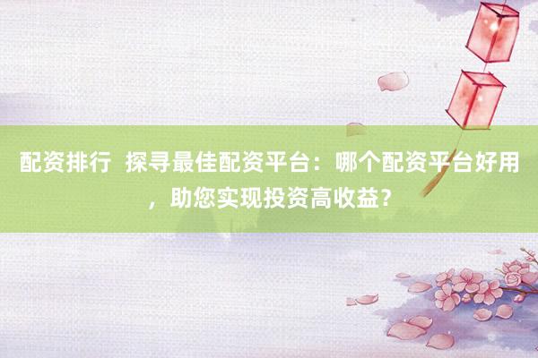 配资排行  探寻最佳配资平台：哪个配资平台好用，助您实现投资高收益？