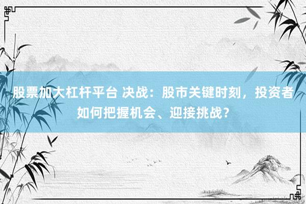 股票加大杠杆平台 决战：股市关键时刻，投资者如何把握机会、迎接挑战？