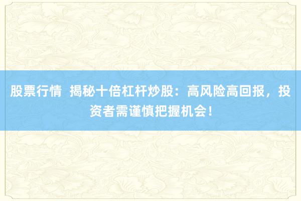股票行情  揭秘十倍杠杆炒股：高风险高回报，投资者需谨慎把握机会！