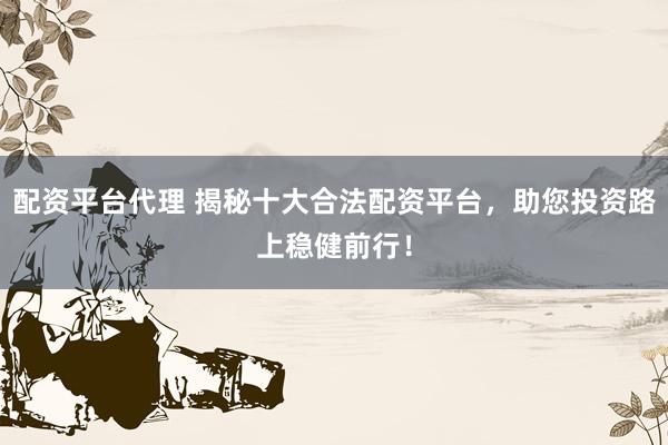 配资平台代理 揭秘十大合法配资平台，助您投资路上稳健前行！