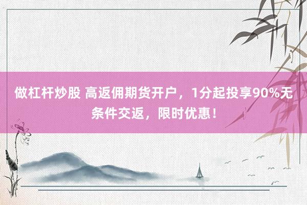 做杠杆炒股 高返佣期货开户，1分起投享90%无条件交返，限时优惠！