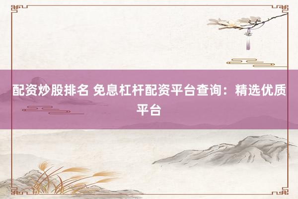 配资炒股排名 免息杠杆配资平台查询：精选优质平台