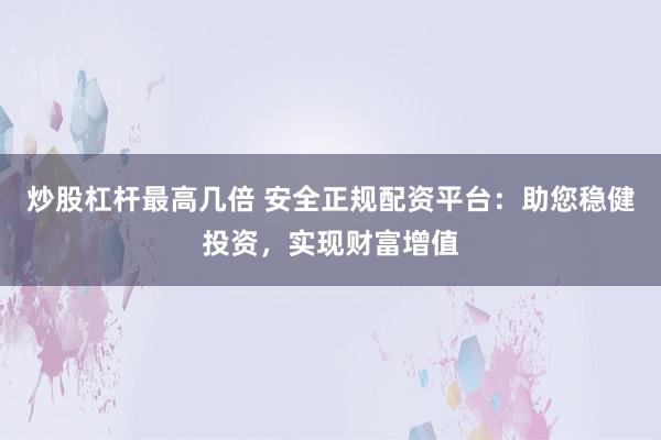 炒股杠杆最高几倍 安全正规配资平台：助您稳健投资，实现财富增值