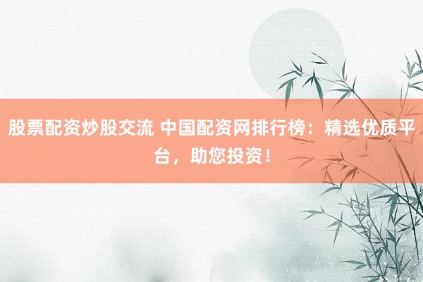 股票配资炒股交流 中国配资网排行榜：精选优质平台，助您投资！