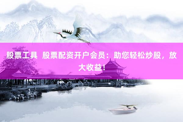 股票工具  股票配资开户会员：助您轻松炒股，放大收益！
