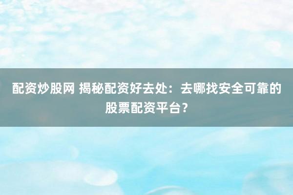 配资炒股网 揭秘配资好去处：去哪找安全可靠的股票配资平台？