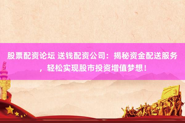 股票配资论坛 送钱配资公司：揭秘资金配送服务，轻松实现股市投资增值梦想！