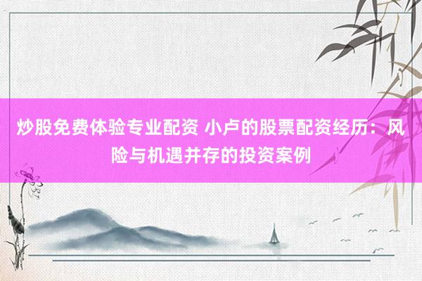 炒股免费体验专业配资 小卢的股票配资经历：风险与机遇并存的投资案例
