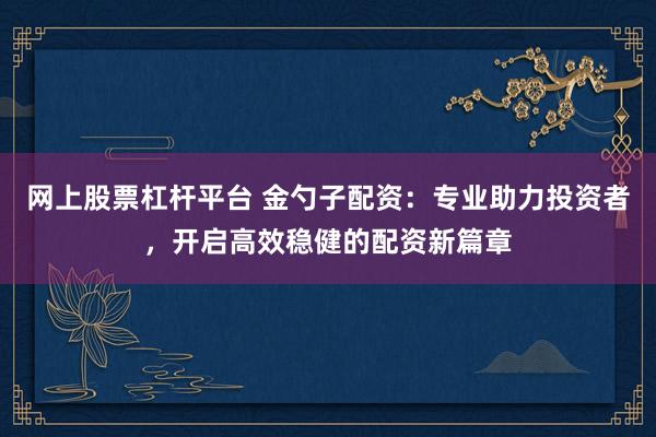 网上股票杠杆平台 金勺子配资：专业助力投资者，开启高效稳健的配资新篇章