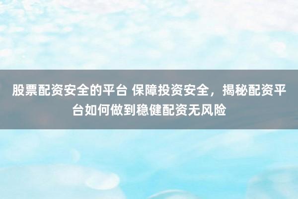 股票配资安全的平台 保障投资安全，揭秘配资平台如何做到稳健配资无风险