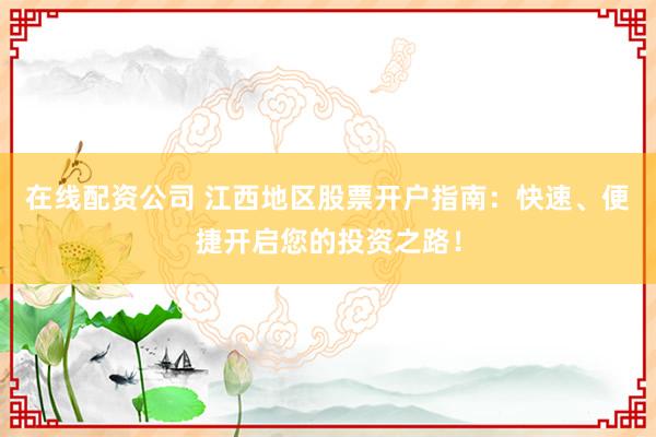 在线配资公司 江西地区股票开户指南：快速、便捷开启您的投资之路！