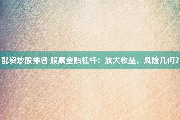 配资炒股排名 股票金融杠杆：放大收益，风险几何？