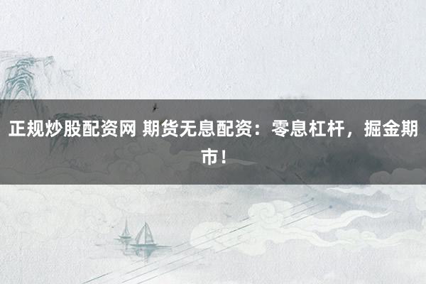 正规炒股配资网 期货无息配资：零息杠杆，掘金期市！