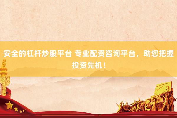 安全的杠杆炒股平台 专业配资咨询平台，助您把握投资先机！