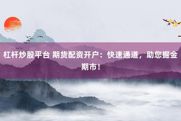 杠杆炒股平台 期货配资开户：快速通道，助您掘金期市！