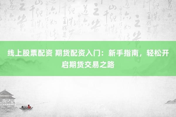 线上股票配资 期货配资入门：新手指南，轻松开启期货交易之路