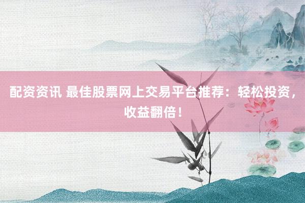 配资资讯 最佳股票网上交易平台推荐：轻松投资，收益翻倍！