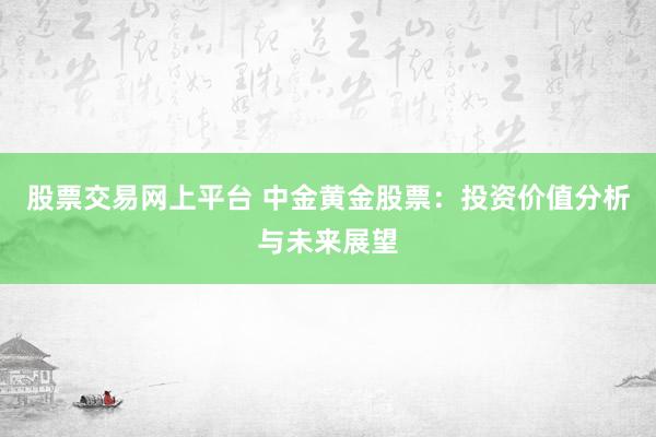 股票交易网上平台 中金黄金股票：投资价值分析与未来展望