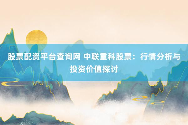 股票配资平台查询网 中联重科股票：行情分析与投资价值探讨