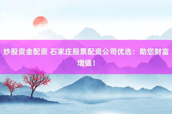 炒股资金配资 石家庄股票配资公司优选：助您财富增值！