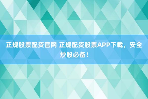 正规股票配资官网 正规配资股票APP下载，安全炒股必备！