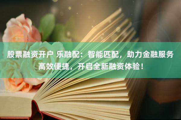 股票融资开户 乐融配：智能匹配，助力金融服务高效便捷，开启全新融资体验！