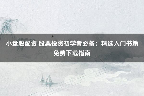 小盘股配资 股票投资初学者必备：精选入门书籍免费下载指南