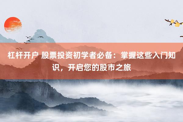 杠杆开户 股票投资初学者必备：掌握这些入门知识，开启您的股市之旅