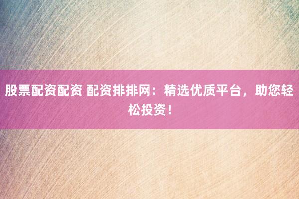 股票配资配资 配资排排网：精选优质平台，助您轻松投资！