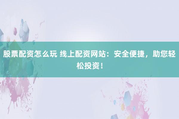 股票配资怎么玩 线上配资网站：安全便捷，助您轻松投资！