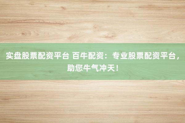 实盘股票配资平台 百牛配资：专业股票配资平台，助您牛气冲天！